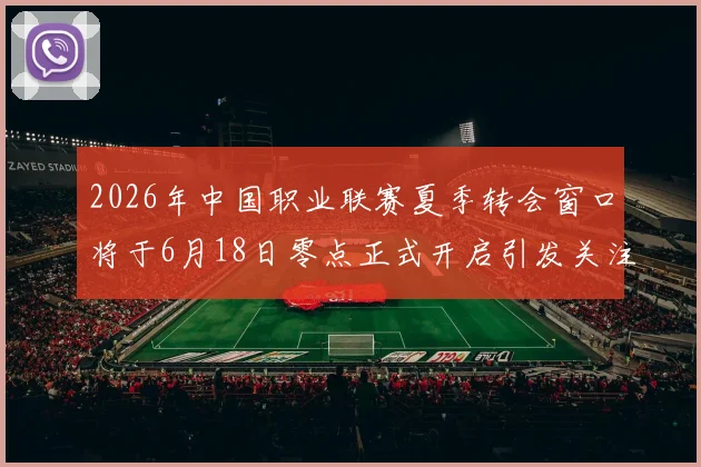 2026年中国职业联赛夏季转会窗口将于6月18日零点正式开启引发关注