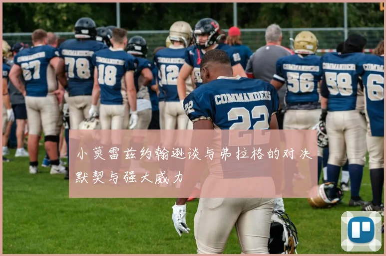 小莫雷兹约翰逊谈与弗拉格的对决默契与强大威力
