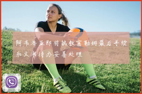 阿韦洛亚即将执教富勒姆最后手续和文书待办妥善处理