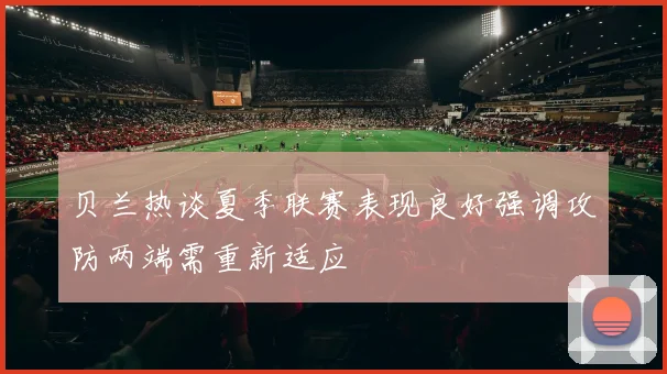 贝兰热谈夏季联赛表现良好强调攻防两端需重新适应