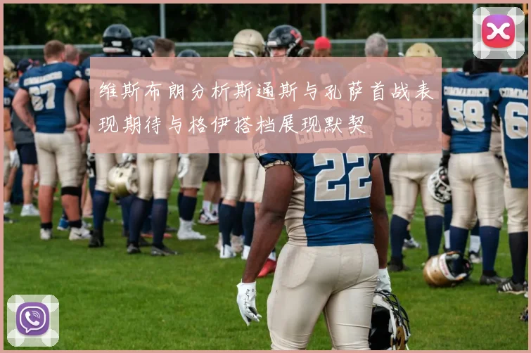 维斯布朗分析斯通斯与孔萨首战表现期待与格伊搭档展现默契