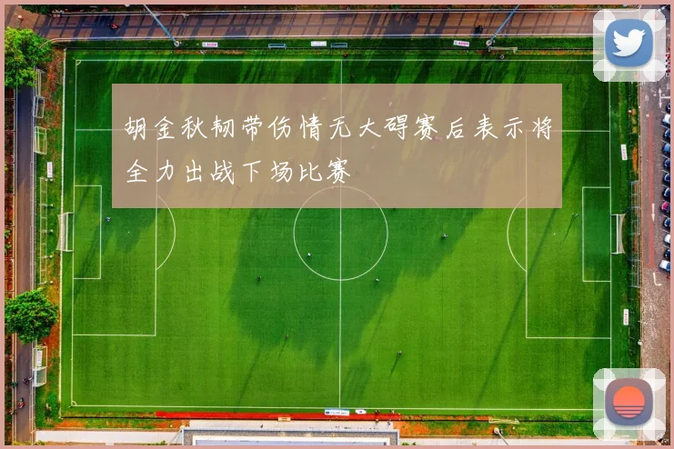 胡金秋韧带伤情无大碍赛后表示将全力出战下场比赛
