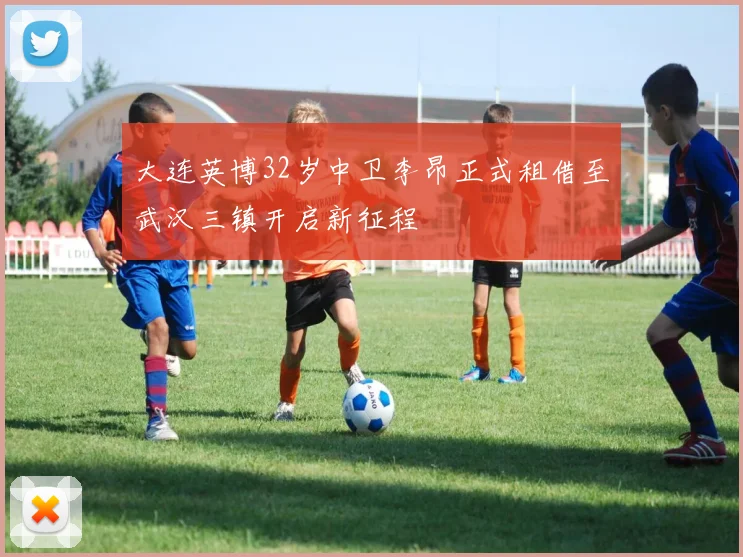 大连英博32岁中卫李昂正式租借至武汉三镇开启新征程