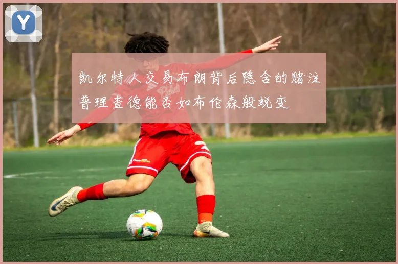 凯尔特人交易布朗背后隐含的赌注普理查德能否如布伦森般蜕变