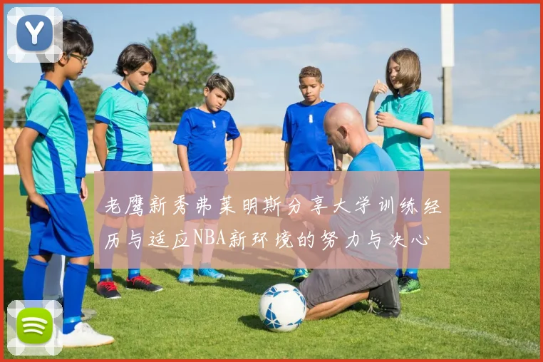 老鹰新秀弗莱明斯分享大学训练经历与适应NBA新环境的努力与决心