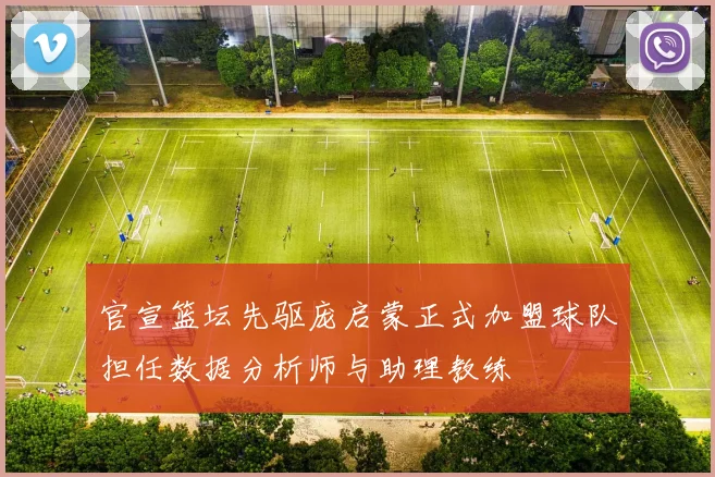 官宣篮坛先驱庞启蒙正式加盟球队担任数据分析师与助理教练