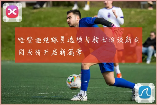 哈登拒绝球员选项与骑士洽谈新合同或将开启新篇章