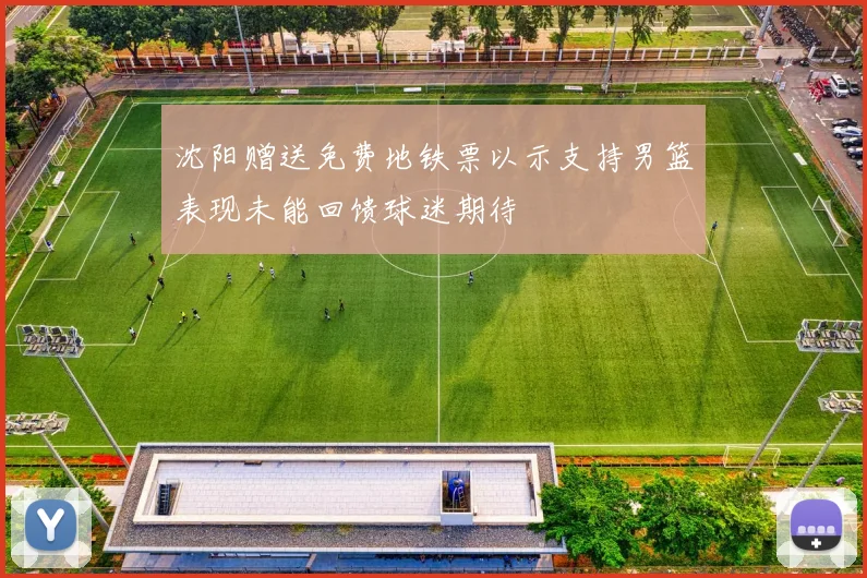 沈阳赠送免费地铁票以示支持男篮表现未能回馈球迷期待