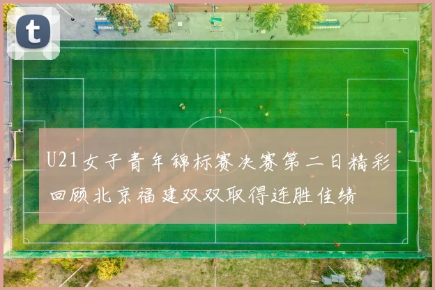 U21女子青年锦标赛决赛第二日精彩回顾北京福建双双取得连胜佳绩
