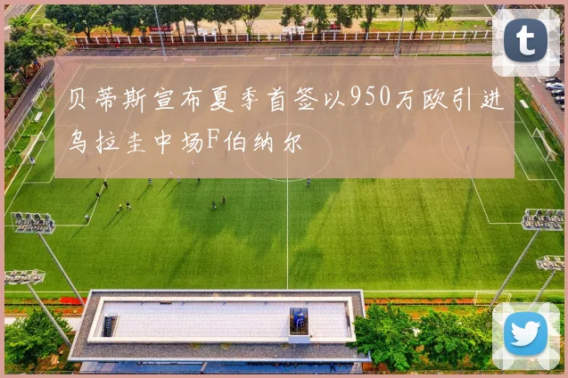 贝蒂斯宣布夏季首签以950万欧引进乌拉圭中场F伯纳尔