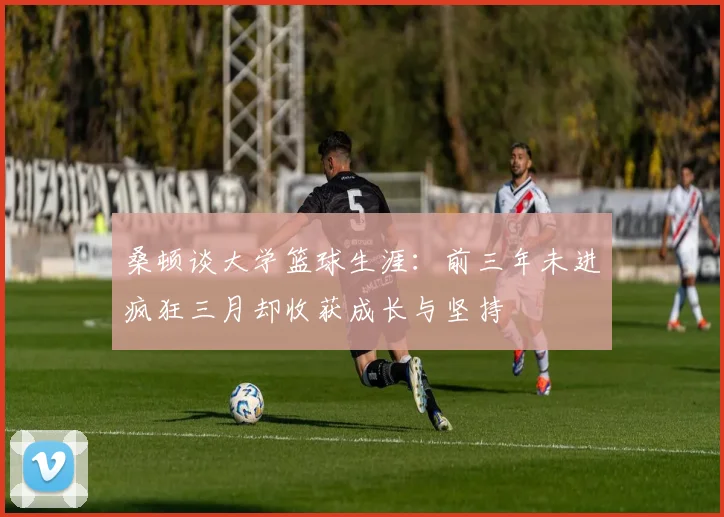 桑顿谈大学篮球生涯：前三年未进疯狂三月却收获成长与坚持