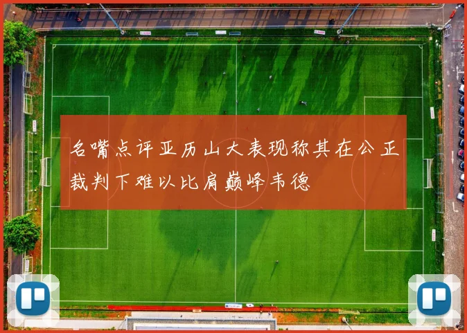 名嘴点评亚历山大表现称其在公正裁判下难以比肩巅峰韦德