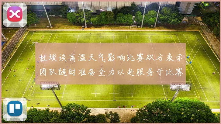 杜埃谈高温天气影响比赛双方表示团队随时准备全力以赴服务于比赛