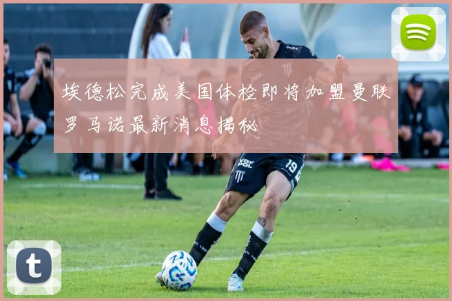 埃德松完成美国体检即将加盟曼联罗马诺最新消息揭秘