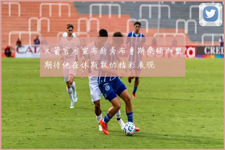 火箭官方宣布新秀布鲁斯桑顿加盟期待他在休斯敦的精彩表现
