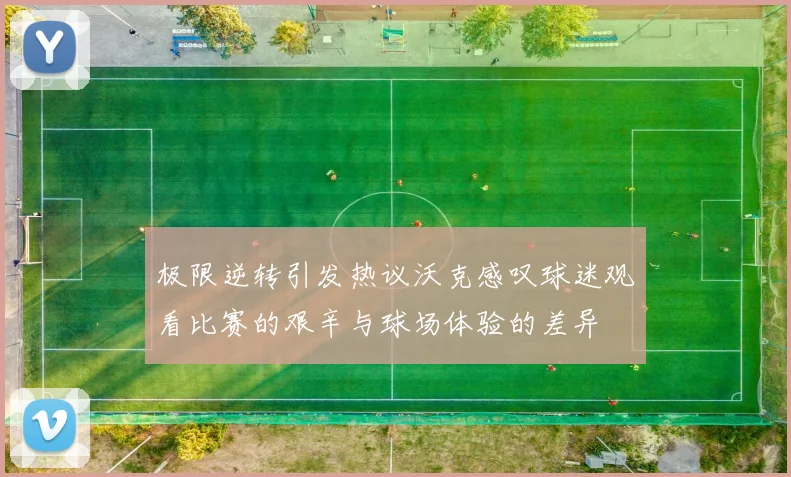 极限逆转引发热议沃克感叹球迷观看比赛的艰辛与球场体验的差异