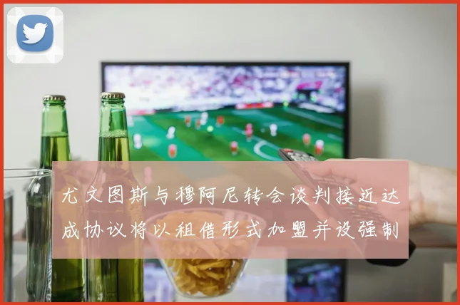 尤文图斯与穆阿尼转会谈判接近达成协议将以租借形式加盟并设强制买断条款