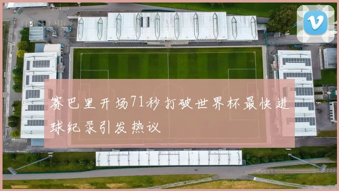 赛巴里开场71秒打破世界杯最快进球纪录引发热议