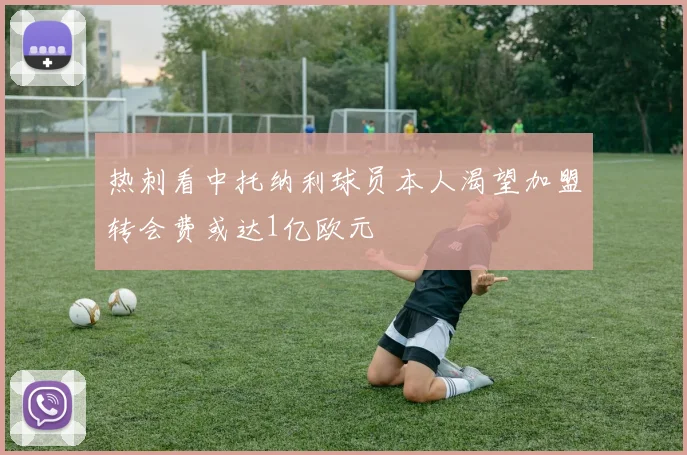 热刺看中托纳利球员本人渴望加盟转会费或达1亿欧元