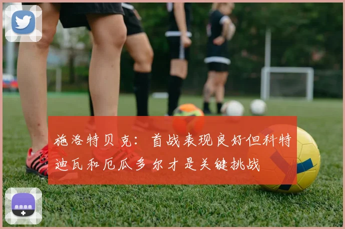 施洛特贝克：首战表现良好但科特迪瓦和厄瓜多尔才是关键挑战